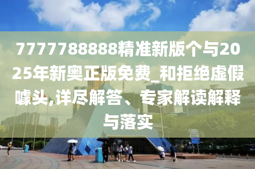 7777788888精準(zhǔn)新版?zhèn)€與2025年新奧正版免費(fèi)_和拒絕虛假噱頭,詳盡解答、專家解讀解釋與落實(shí)