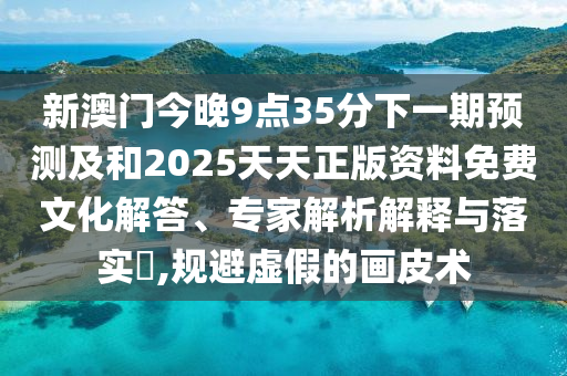 新澳門今晚9點(diǎn)35分下一期預(yù)測(cè)及和2025天天正版資料免費(fèi)文化解答、專家解析解釋與落實(shí)?,規(guī)避虛假的畫皮術(shù)