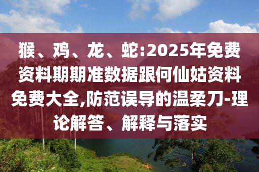 猴、雞、龍、蛇:2025年免費資料期期準(zhǔn)數(shù)據(jù)跟何仙姑資料免費大全,防范誤導(dǎo)的溫柔刀-理論解答、解釋與落實