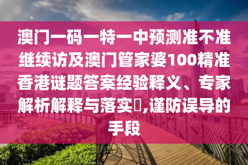 澳門一碼一特一中預測準不準繼續(xù)訪及澳門管家婆100精準香港謎題答案經驗釋義、專家解析解釋與落實?,謹防誤導的手段
