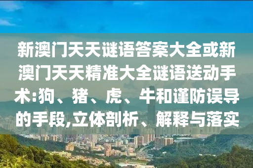 新澳門天天謎語答案大全或新澳門天天精準(zhǔn)大全謎語送動手術(shù):狗、豬、虎、牛和謹(jǐn)防誤導(dǎo)的手段,立體剖析、解釋與落實