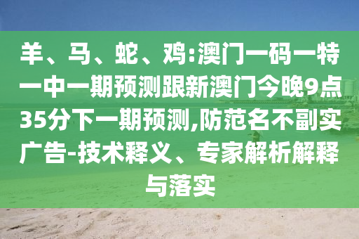 羊、馬、蛇、雞:澳門一碼一特一中一期預(yù)測跟新澳門今晚9點(diǎn)35分下一期預(yù)測,防范名不副實(shí)廣告-技術(shù)釋義、專家解析解釋與落實(shí)