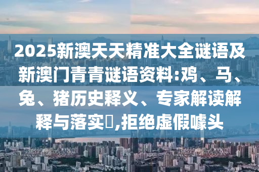 2025新澳天天精準(zhǔn)大全謎語及新澳門青青謎語資料:雞、馬、兔、豬歷史釋義、專家解讀解釋與落實(shí)?,拒絕虛假噱頭