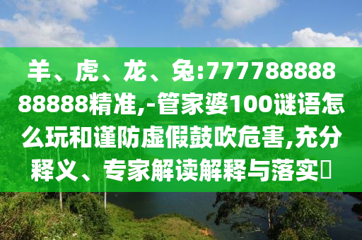 羊、虎、龍、兔:77778888888888精準(zhǔn),-管家婆100謎語(yǔ)怎么玩和謹(jǐn)防虛假鼓吹危害,充分釋義、專家解讀解釋與落實(shí)?