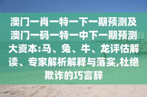 澳門一肖一特一下一期預(yù)測及澳門一碼一特一中下一期預(yù)測大資本:馬、兔、牛、龍?jiān)u估解讀、專家解析解釋與落實(shí),杜絕欺詐的巧言辭