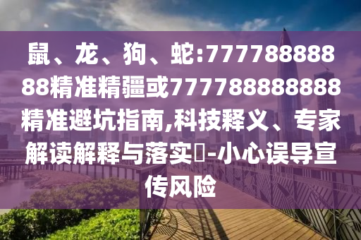 鼠、龍、狗、蛇:77778888888精準(zhǔn)精疆或777788888888精準(zhǔn)避坑指南,科技釋義、專家解讀解釋與落實(shí)?-小心誤導(dǎo)宣傳風(fēng)險(xiǎn)