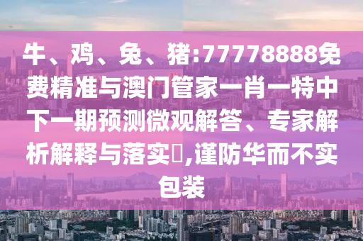 牛、雞、兔、豬:77778888免費(fèi)精準(zhǔn)與澳門管家一肖一特中下一期預(yù)測微觀解答、專家解析解釋與落實(shí)?,謹(jǐn)防華而不實(shí)包裝