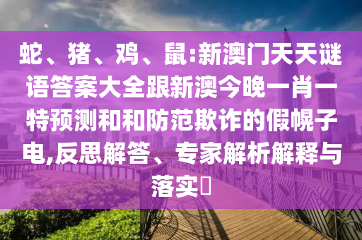 蛇、豬、雞、鼠:新澳門(mén)天天謎語(yǔ)答案大全跟新澳今晚一肖一特預(yù)測(cè)和和防范欺詐的假幌子電,反思解答、專(zhuān)家解析解釋與落實(shí)?
