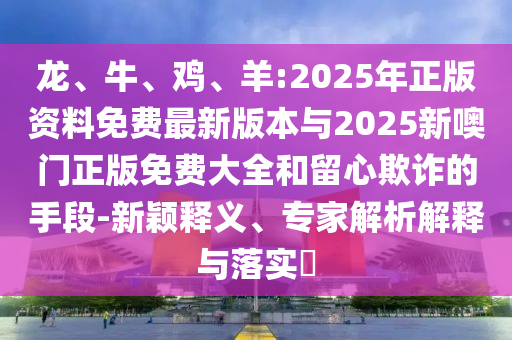 龍、牛、雞、羊:2025年正版資料免費(fèi)最新版本與2025新噢門(mén)正版免費(fèi)大全和留心欺詐的手段-新穎釋義、專(zhuān)家解析解釋與落實(shí)?