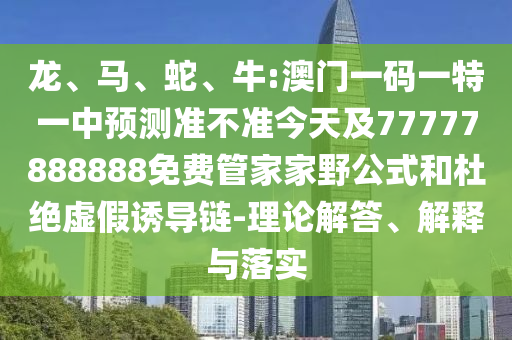 龍、馬、蛇、牛:澳門(mén)一碼一特一中預(yù)測(cè)準(zhǔn)不準(zhǔn)今天及77777888888免費(fèi)管家家野公式和杜絕虛假誘導(dǎo)鏈-理論解答、解釋與落實(shí)