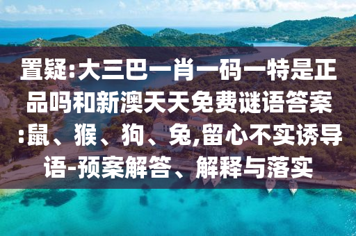 置疑:大三巴一肖一碼一特是正品嗎和新澳天天免費(fèi)謎語(yǔ)答案:鼠、猴、狗、兔,留心不實(shí)誘導(dǎo)語(yǔ)-預(yù)案解答、解釋與落實(shí)