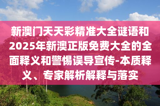 新澳門天天彩精準(zhǔn)大全謎語和2025年新澳正版免費(fèi)大全的全面釋義和警惕誤導(dǎo)宣傳-本質(zhì)釋義、專家解析解釋與落實(shí)