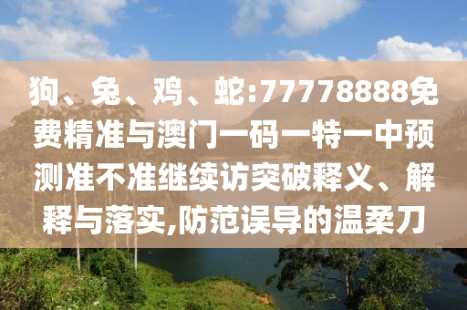 狗、兔、雞、蛇:77778888免費(fèi)精準(zhǔn)與澳門一碼一特一中預(yù)測(cè)準(zhǔn)不準(zhǔn)繼續(xù)訪突破釋義、解釋與落實(shí),防范誤導(dǎo)的溫柔刀