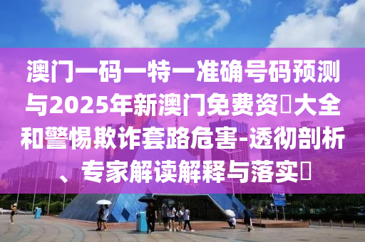 澳門一碼一特一準(zhǔn)確號碼預(yù)測與2025年新澳門免費(fèi)資枓大全和警惕欺詐套路危害-透徹剖析、專家解讀解釋與落實(shí)?