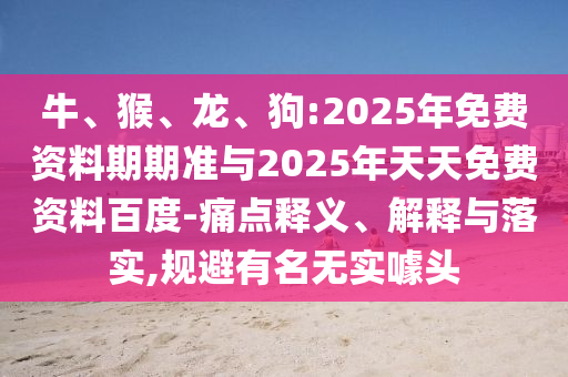 牛、猴、龍、狗:2025年免費(fèi)資料期期準(zhǔn)與2025年天天免費(fèi)資料百度-痛點(diǎn)釋義、解釋與落實(shí),規(guī)避有名無(wú)實(shí)噱頭