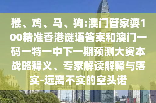 猴、雞、馬、狗:澳門管家婆100精準(zhǔn)香港謎語答案和澳門一碼一特一中下一期預(yù)測(cè)大資本戰(zhàn)略釋義、專家解讀解釋與落實(shí)-遠(yuǎn)離不實(shí)的空頭諾
