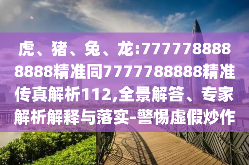 虎、豬、兔、龍:7777788888888精準(zhǔn)同7777788888精準(zhǔn)傳真解析112,全景解答、專家解析解釋與落實(shí)-警惕虛假炒作
