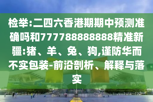 檢舉:二四六香港期期中預(yù)測(cè)準(zhǔn)確嗎和777788888888精準(zhǔn)新疆:豬、羊、兔、狗,謹(jǐn)防華而不實(shí)包裝-前沿剖析、解釋與落實(shí)