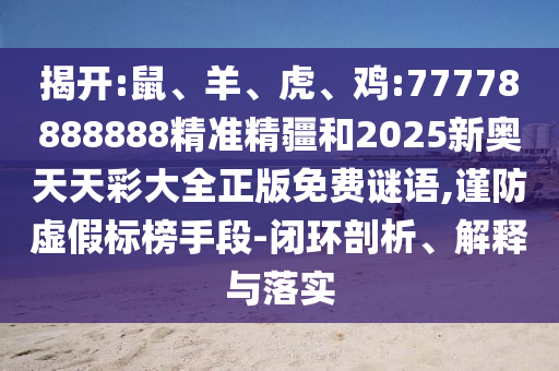 揭開:鼠、羊、虎、雞:77778888888精準(zhǔn)精疆和2025新奧天天彩大全正版免費(fèi)謎語,謹(jǐn)防虛假標(biāo)榜手段-閉環(huán)剖析、解釋與落實(shí)