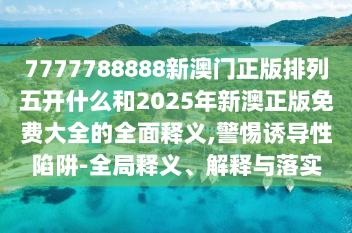 7777788888新澳門正版排列五開什么和2025年新澳正版免費大全的全面釋義,警惕誘導(dǎo)性陷阱-全局釋義、解釋與落實