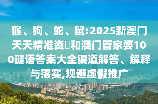 猴、狗、蛇、鼠:2025新澳門天天精準(zhǔn)資枓和澳門管家婆100謎語答案大全渠道解答、解釋與落實(shí),規(guī)避虛假推廣