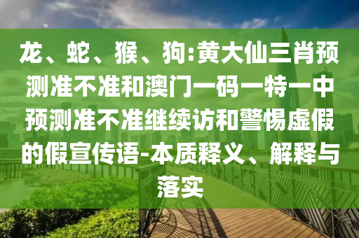 龍、蛇、猴、狗:黃大仙三肖預(yù)測(cè)準(zhǔn)不準(zhǔn)和澳門一碼一特一中預(yù)測(cè)準(zhǔn)不準(zhǔn)繼續(xù)訪和警惕虛假的假宣傳語-本質(zhì)釋義、解釋與落實(shí)