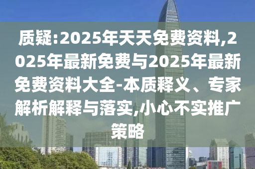 質(zhì)疑:2025年天天免費(fèi)資料,2025年最新免費(fèi)與2025年最新免費(fèi)資料大全-本質(zhì)釋義、專家解析解釋與落實(shí),小心不實(shí)推廣策略