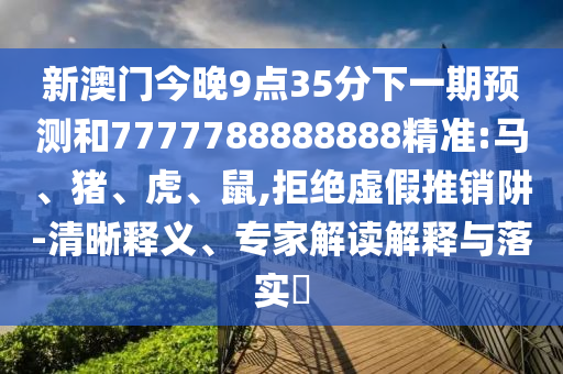 新澳門今晚9點(diǎn)35分下一期預(yù)測(cè)和7777788888888精準(zhǔn):馬、豬、虎、鼠,拒絕虛假推銷阱-清晰釋義、專家解讀解釋與落實(shí)?