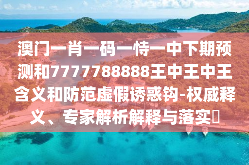 澳門一肖一碼一恃一中下期預(yù)測和7777788888王中王中王含義和防范虛假誘惑鉤-權(quán)威釋義、專家解析解釋與落實?