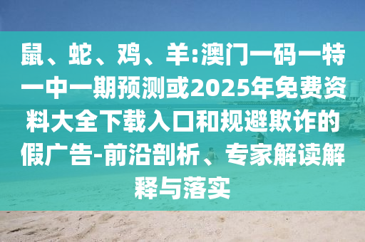 鼠、蛇、雞、羊:澳門一碼一特一中一期預(yù)測或2025年免費資料大全下載入口和規(guī)避欺詐的假廣告-前沿剖析、專家解讀解釋與落實