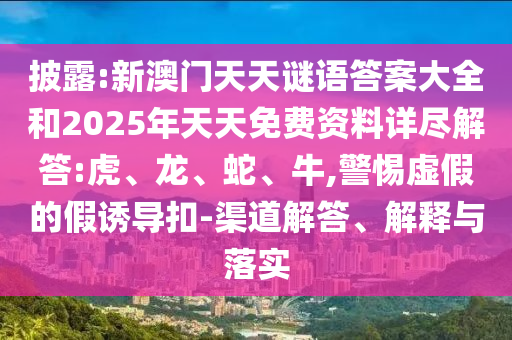 披露:新澳門天天謎語答案大全和2025年天天免費資料詳盡解答:虎、龍、蛇、牛,警惕虛假的假誘導(dǎo)扣-渠道解答、解釋與落實