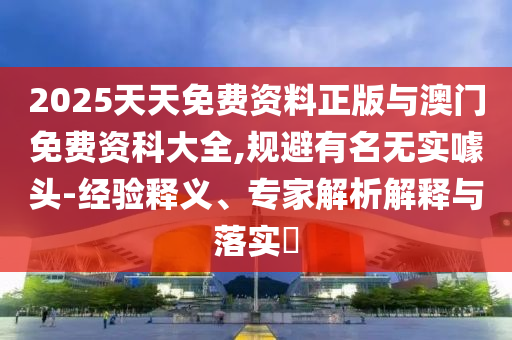 2025天天免費資料正版與澳門免費資科大全,規(guī)避有名無實噱頭-經(jīng)驗釋義、專家解析解釋與落實?