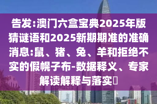 告發(fā):澳門六盒寶典2025年版猜謎語和2025新期期準(zhǔn)的準(zhǔn)確消息:鼠、豬、兔、羊和拒絕不實(shí)的假幌子布-數(shù)據(jù)釋義、專家解讀解釋與落實(shí)?