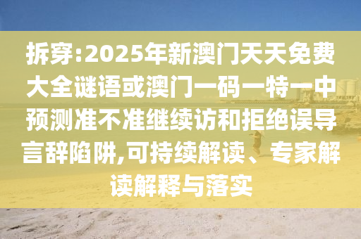 拆穿:2025年新澳門天天免費(fèi)大全謎語(yǔ)或澳門一碼一特一中預(yù)測(cè)準(zhǔn)不準(zhǔn)繼續(xù)訪和拒絕誤導(dǎo)言辭陷阱,可持續(xù)解讀、專家解讀解釋與落實(shí)