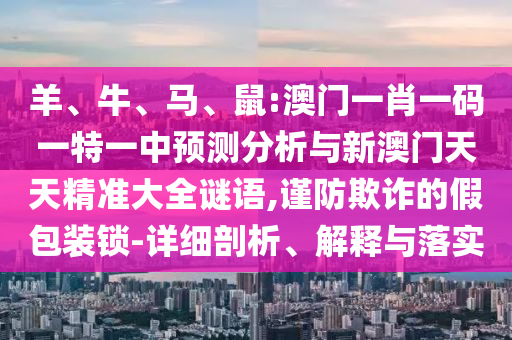 羊、牛、馬、鼠:澳門一肖一碼一特一中預(yù)測(cè)分析與新澳門天天精準(zhǔn)大全謎語(yǔ),謹(jǐn)防欺詐的假包裝鎖-詳細(xì)剖析、解釋與落實(shí)