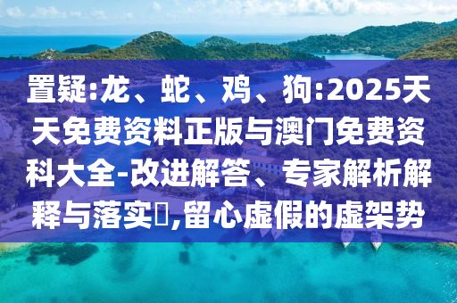 置疑:龍、蛇、雞、狗:2025天天免費(fèi)資料正版與澳門免費(fèi)資科大全-改進(jìn)解答、專家解析解釋與落實(shí)?,留心虛假的虛架勢