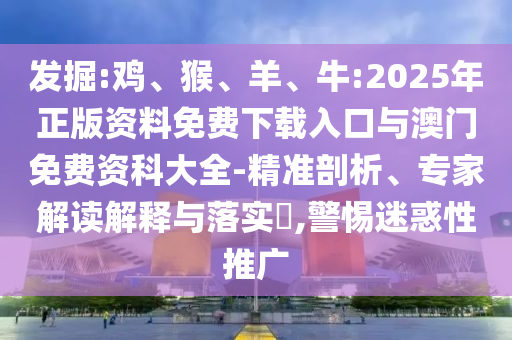 發(fā)掘:雞、猴、羊、牛:2025年正版資料免費(fèi)下載入口與澳門免費(fèi)資科大全-精準(zhǔn)剖析、專家解讀解釋與落實(shí)?,警惕迷惑性推廣