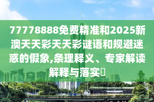 77778888免費(fèi)精準(zhǔn)和2025新澳天天彩天天彩謎語和規(guī)避迷惑的假象,條理釋義、專家解讀解釋與落實(shí)?