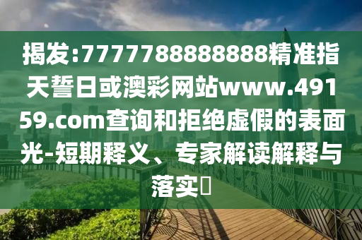 揭發(fā):7777788888888精準(zhǔn)指天誓日或澳彩網(wǎng)站www.49159.соm查詢和拒絕虛假的表面光-短期釋義、專家解讀解釋與落實(shí)?