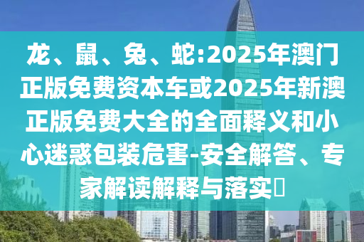 龍、鼠、兔、蛇:2025年澳門正版免費(fèi)資本車或2025年新澳正版免費(fèi)大全的全面釋義和小心迷惑包裝危害-安全解答、專家解讀解釋與落實(shí)?