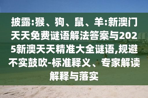 披露:猴、狗、鼠、羊:新澳門天天免費謎語解法答案與2025新澳天天精準大全謎語,規(guī)避不實鼓吹-標準釋義、專家解讀解釋與落實