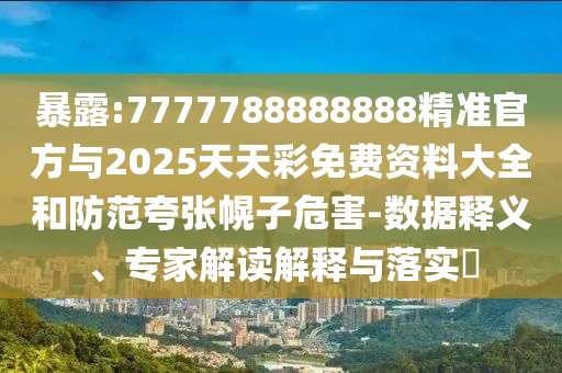 暴露:7777788888888精準(zhǔn)官方與2025天天彩免費(fèi)資料大全和防范夸張幌子危害-數(shù)據(jù)釋義、專家解讀解釋與落實(shí)?