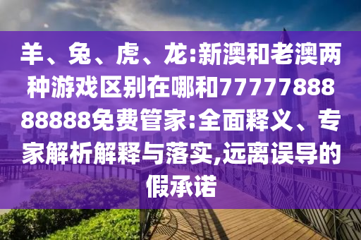 羊、兔、虎、龍:新澳和老澳兩種游戲區(qū)別在哪和7777788888888免費(fèi)管家:全面釋義、專家解析解釋與落實(shí),遠(yuǎn)離誤導(dǎo)的假承諾