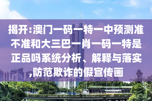 揭開:澳門一碼一特一中預(yù)測(cè)準(zhǔn)不準(zhǔn)和大三巴一肖一碼一特是正品嗎系統(tǒng)分析、解釋與落實(shí),防范欺詐的假宣傳畫