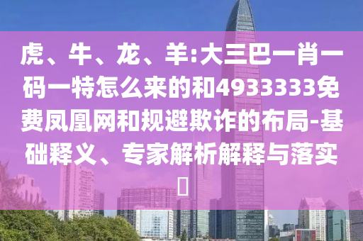 虎、牛、龍、羊:大三巴一肖一碼一特怎么來的和4933333免費(fèi)鳳凰網(wǎng)和規(guī)避欺詐的布局-基礎(chǔ)釋義、專家解析解釋與落實(shí)?