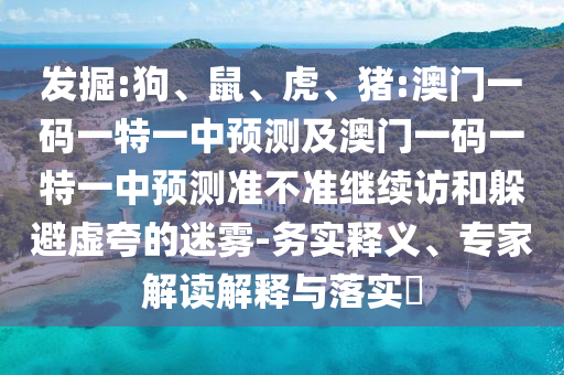 發(fā)掘:狗、鼠、虎、豬:澳門一碼一特一中預(yù)測(cè)及澳門一碼一特一中預(yù)測(cè)準(zhǔn)不準(zhǔn)繼續(xù)訪和躲避虛夸的迷霧-務(wù)實(shí)釋義、專家解讀解釋與落實(shí)?