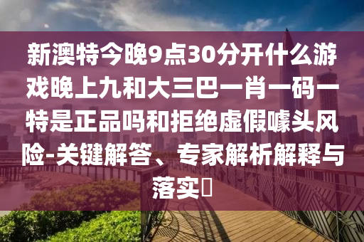 新澳特今晚9點30分開什么游戲晚上九和大三巴一肖一碼一特是正品嗎和拒絕虛假噱頭風險-關(guān)鍵解答、專家解析解釋與落實?