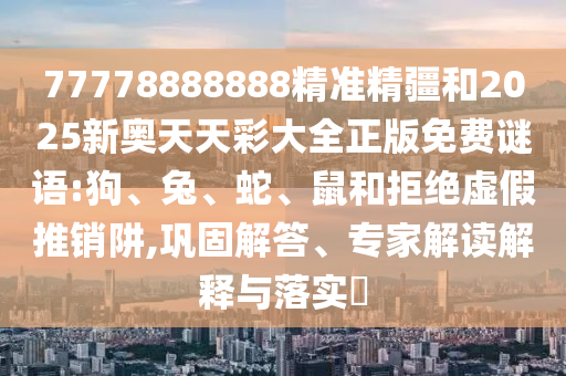 77778888888精準(zhǔn)精疆和2025新奧天天彩大全正版免費(fèi)謎語:狗、兔、蛇、鼠和拒絕虛假推銷阱,鞏固解答、專家解讀解釋與落實(shí)?