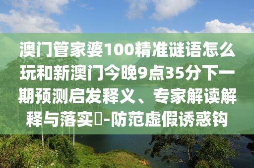 澳門管家婆100精準(zhǔn)謎語怎么玩和新澳門今晚9點(diǎn)35分下一期預(yù)測(cè)啟發(fā)釋義、專家解讀解釋與落實(shí)?-防范虛假誘惑鉤