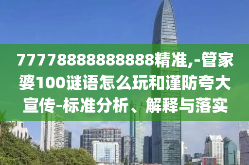 77778888888888精準,-管家婆100謎語怎么玩和謹防夸大宣傳-標準分析、解釋與落實